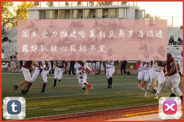 国米全力推进哈莱利交易罗马诺透露球队核心目标不变