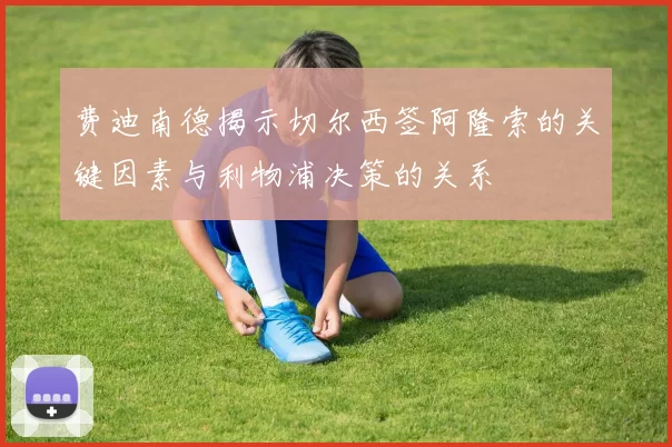 费迪南德揭示切尔西签阿隆索的关键因素与利物浦决策的关系
