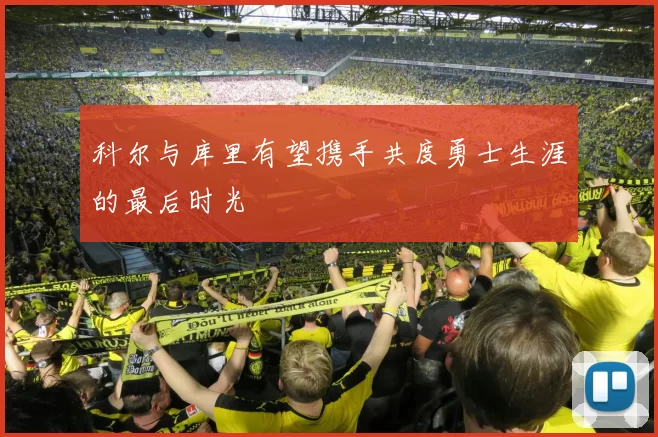 科尔与库里有望携手共度勇士生涯的最后时光
