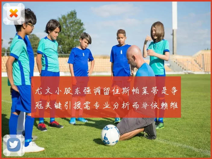 尤文小股东强调留住斯帕莱蒂是争冠关键引援需专业分析而非依赖维基百科