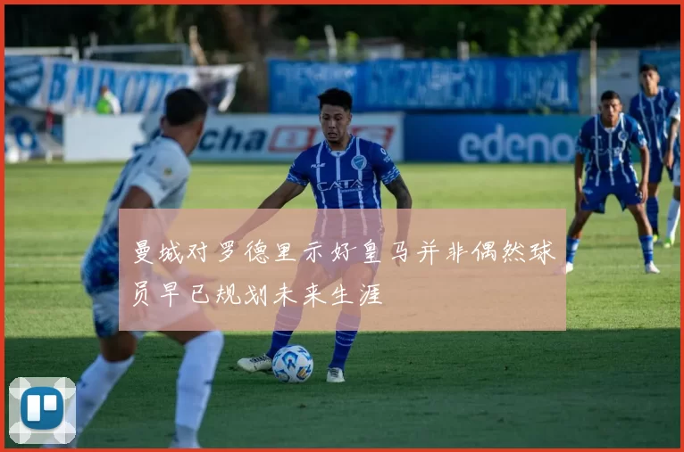 曼城对罗德里示好皇马并非偶然球员早已规划未来生涯