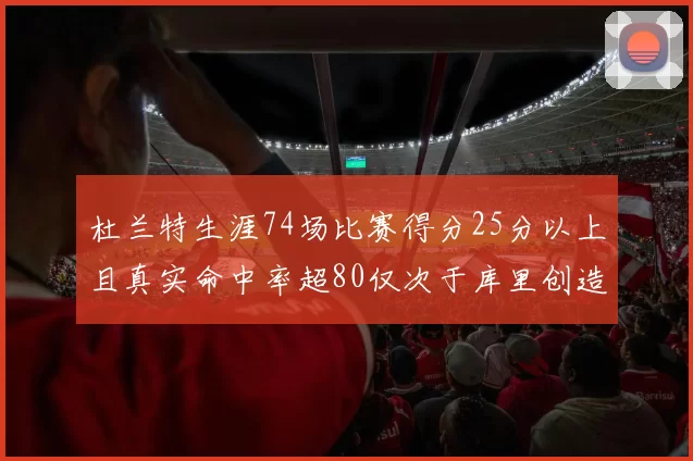 杜兰特生涯74场比赛得分25分以上且真实命中率超80仅次于库里创造历史佳绩