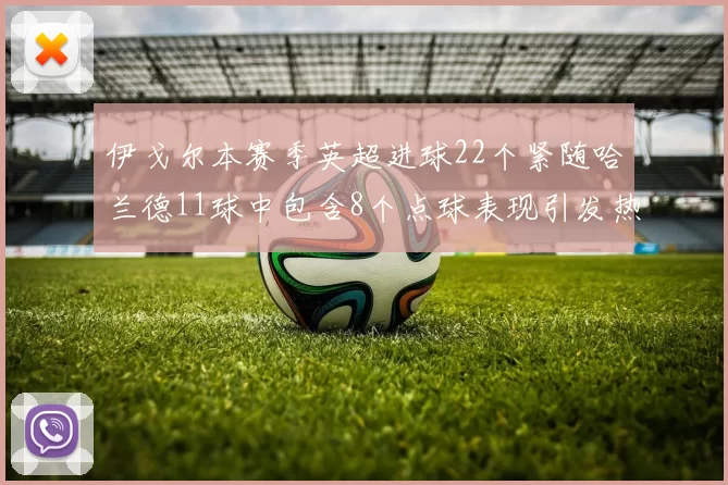 伊戈尔本赛季英超进球22个紧随哈兰德11球中包含8个点球表现引发热议