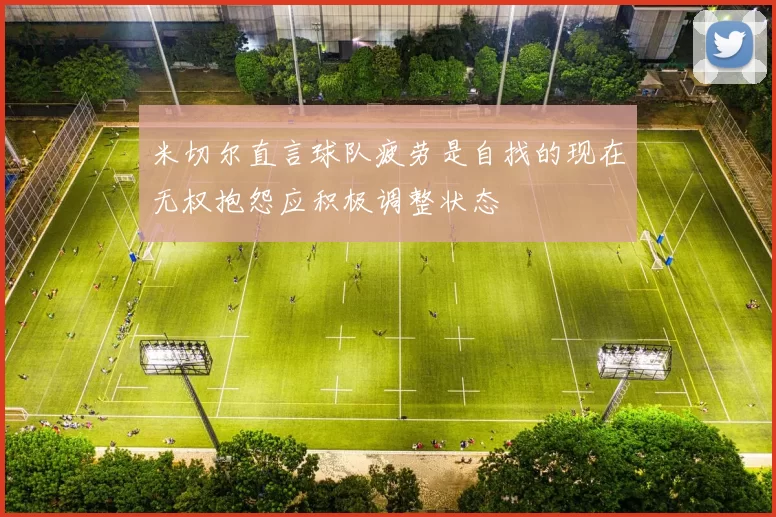 米切尔直言球队疲劳是自找的现在无权抱怨应积极调整状态