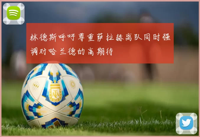 林德斯呼吁尊重萨拉赫离队同时强调对哈兰德的高期待