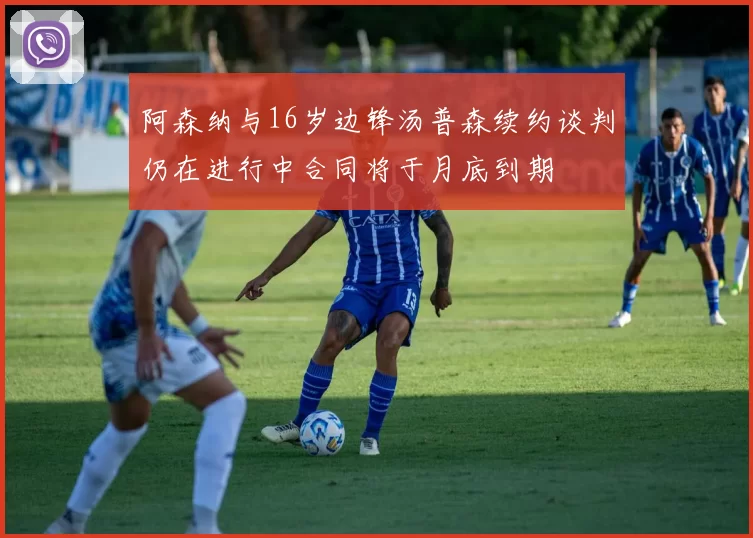 阿森纳与16岁边锋汤普森续约谈判仍在进行中合同将于月底到期
