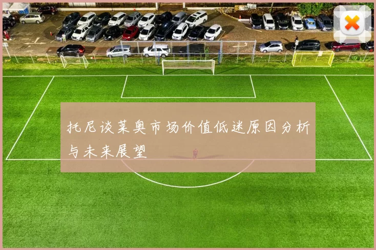 托尼谈莱奥市场价值低迷原因分析与未来展望