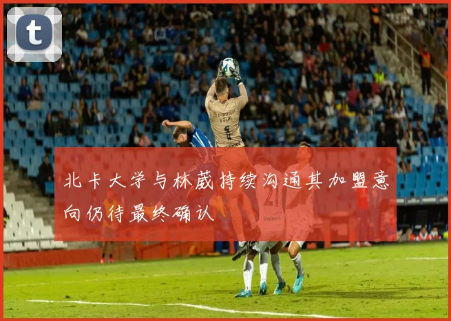 北卡大学与林葳持续沟通其加盟意向仍待最终确认
