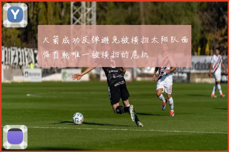 火箭成功反弹避免被横扫太阳队面临首轮唯一被横扫的危机