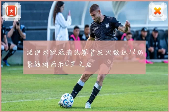 诺伊尔欧冠淘汰赛首发次数达72场紧随梅西和C罗之后