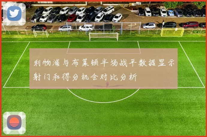 利物浦与布莱顿半场战平数据显示射门和得分机会对比分析